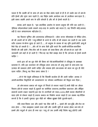 चलता है िक उसकी माँ के साथ तो बाप का वैसा संबंध पहले से ही है तो उसके मन में बाप के
ूित ईंयार् और घृणा जाग पड़ती है | यह िव ेष उसके अवचेतन मन में आजीवन बना रहता है |
इसी ूकार लड़की अपने बाप के ूित सोचती है और माँ से ईंयार् करती है |"
ृायड आगे कहता है: "इस मानिसक अवरोध के कारण मनुंय की गित रुक जाती है |
'ईिडपस कोऊम्प्लेक्स' उसके सामने तरह-तरह के अवरोध खड़े करता है | यह िःथित कोई अपवाद
नहीं है वरन साधारणतया यही होता है |
यह िकतना घृिणत और हाःयाःपद ूितपादन है ! छोटा ब चा यौनाकांक्षा से पीिडत होगा,
सो भी अपनी माँ के ूित ? पशु-पिक्षयों के ब चे के शरीर में भी वासना तब उठती है जब उनके
शरीर ूजनन के योग्य सुदृढ हो जाते ह | ... तो मनुंय के बालक में यह वृि इतनी छोटी आयु में
कै से पैदा हो सकती है ? ... और माँ के साथ वैसी तृि करने िक उसकी शािरिरक-मानिसक
िःथित भी नहीं होती | िफर तीन वषर् के बालक को काम-िबया और माँ-बाप के रत रहने की
जानकारी उसे कहाँ से हो जाती है ? िफर वह यह कै से समझ लेता है िक उसे बाप से ईंयार् करनी
चािहए ?
ब चे ारा माँ का दूध पीने की िबया को ऐसे मनोिवज्ञािनयों ने रितसुख के समकक्ष
बतलाया है | यिद इस ःतनपान को रितसुख माना जाय तब तो आयु बढ़ने के साथ-साथ यह
उत्कं ठा भी ूबलतर होती जानी चािहए और वयःक होने तक बालक को माता का दूध ही पीते
रहना चािहए | िकन्तु यह िकस ूकार संभव है ?
... तो ये ऐसे बेतुके ूितपादन ह िक िजनकी भत्सर्ना ही की जानी चािहए | ृायड ने
अपनी मानिसक िवकृ ितयों को जनसाधारण पर थोपकर मनोिवज्ञान को िवकृ त बना िदया |
जो लोग मानव समाज को पशुता में िगराने से बचाना चाहते ह, भावी पीढ़ी का जीवन
िपशाच होने से बचाना चाहते ह, युवानों का शारीिरक ःवाःथ्य, मानिसक ूसन्नता और बौि क
सामथ्यर् बनाये रखना चाहते ह, इस देश के नागिरकों को एडस (AIDS) जैसी घातक बीमािरयों से
मःत होने से रोकना चाहते ह, ःवःथ समाज का िनमार्ण करना चाहते ह उन सबका यह नैितक
क व्यर् है िक वे हमारी गुमराह युवा पीढ़ी को 'यौवन सुरक्षा' जैसी पुःतकें पढ़ायें |
यिद काम-िवकार उठा और हमने 'यह ठ क नहीं है ... इससे मेरे बल-बुि और तेज का
नाश होगा ...' ऐसा समझकर उसको टाला नहीं और उसकी पूितर् में लम्पट होकर लग गये, तो
हममें और पशुओं में अंतर ही क्या रहा ? पशु तो जब उनकी कोई िवशेष ऋतु होती है तभी
 