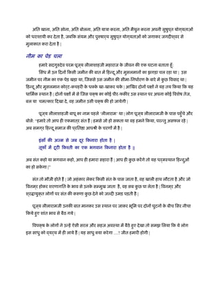अित खाना, अित सोना, अित बोलना, अित याऽा करना, अित मैथुन करना अपनी सुषुप ्त योग ्यताओं
को धराशायी कर देता है, जबिक संयम और पुरुषार्थ सुषुप ्त योग ्यताओं को जगाकर जगदीश ्वर से
मुलाकात करा देता है |
नीम का पेड चला
हमारे सदगुरुदेव परम पूज ्य लीलाशाहजी महाराज के जीवन की एक घटना बताता हँू:
िसंध में उन िदनों िकसी जमीन की बात में िहन्दू और मुसलमानों का झगड़ा चल रहा था | उस
जमीन पर नीम का एक पेड़ खड़ा था, िजससे उस जमीन की सीमा-िनधार्रण के बारे में कु छ िववाद था |
िहन्दू और मुसलमान कोर्ट-कचहरी के धक्के खा-खाकर थके | आिखर दोनों पक्षों ने यह तय िकया िक यह
धािमर्क ःथान है | दोनों पक्षों में से िजस पक्ष का कोई पीर-फकीर उस ःथान पर अपना कोई िवशेष तेज,
बल या चमत्कार िदखा दे, वह जमीन उसी पक्ष की हो जायेगी |
पूज ्य लीलाशाहजी बापू का नाम पहले ‘लीलाराम’ था | लोग पूज ्य लीलारामजी के पास पहँुचे और
बोले: “हमारे तो आप ही एकमात ्र संत ह | हमसे जो हो सकता था वह हमने िकया, परन्तु असफल रहे |
अब समग ्र िहन्दू समाज की प ्रित ा आपौी के चरणों में है |
इंसाँ की अज्म से जब दूर िकनारा होता है |
तूफाँ में टूटी िकँती का एक भगवान िकनारा होता है ||
अब संत कहो या भगवान कहो, आप ही हमारा सहारा ह | आप ही कु छ करेंगे तो यह धर्मःथान िहन्दुओं
का हो सके गा |”
संत तो मौजी होते ह | जो अहंकार लेकर िकसी संत के पास जाता है, वह खाली हाथ लौटता है और जो
िवनम ्र होकर शरणागित के भाव से उनके सम्मुख जाता है, वह सब कु छ पा लेता है | िवनम ्र और
श ्र ायुक्त लोगों पर संत की करुणा कु छ देने को जल्दी उमड़ पड़ती है |
पूज ्य लीलारामजी उनकी बात मानकर उस ःथान पर जाकर भूिम पर दोनों घुटनों के बीच िसर नीचा
िकये हुए शांत भाव से बैठ गये |
िवपक्ष के लोगों ने उन्हें ऐसी सरल और सहज अवःथा में बैठे हुए देखा तो समझ िलया िक ये लोग
इस साधु को व ्यर्थ में ही लाये ह | यह साधु क्या करेगा …? जीत हमारी होगी |
 