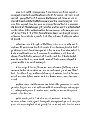 बालक देश की संपि ह | ब ्रह्मचर्य के नाश से उनका िवनाश हो जाता है | अतः नवयुवकों को
मादक द्रव्यों, गन्दे सािहत्यों व गन्दी िफल्मों के ारा बबार्द होने से बचाया जाये | वे ही तो रा र के भावी
कर्णधार ह | युवक-युवितयाँ तेजःवी हों, ब ्रह्मचर्य की मिहमा समझें इसके िलए हम सब लोगों का
कतर््तवय है िक ःकू लों-कालेजों में िव ािथर्यों तक ब ्रह्मचर्य पर िलखा गया सािहत ्य पहँुचायें | सरकार
का यह नैितक कतर््तव ्य है िक वह िशक्षा प ्रदान कर ब ्रह्मचर्य िवशय पर िव ािथर्यों को सावधान करे
तािक वे तेजःवी बनें | िजतने भी महापुरुष हुए ह, उनके जीवन पर दृि पात करो तो उन पर िकसी-न-िकसी
सत्सािहत ्य की छाप िमलेगी | अमेिरका के प ्रिसद्ध लेखक इमर्सन के गुरु थोरो ब ्रह्मचर्य का पालन
करते थे | उन्हों ने िलखा है : "म प ्रितिदन गीता के पिवत ्र जल से ःनान करता हँू | यद्यिप इस पुस ्तक
को िलखनेवाले देवताओं को अनेक वर्ष व ्यतीत हो गये, लेिकन इसके बराबर की कोई पुस ्तक अभी तक
नहीं िनकली है |"
योगेश ्वरी माता गीता के िलए दूसरे एक िवदेशी िव ान ्, इंग्लैण ्ड के एफ. एच. मोलेम कहते ह :
"बाइिबल का मने यथार्थ अभ्यास िकया है | जो ज्ञान गीता में है, वह ईसाई या यदूही बाइिबलों में नहीं है |
मुझे यही आश ्चर्य होता है िक भारतीय नवयुवक यहाँ इंग्लैण ्ड तक पदार्थ िवज्ञान सीखने क्यों आते ह ?
िन:संदेह पा ात्यों के प ्रित उनका मोह ही इसका कारण है | उनके भोलेभाले दयों ने िनर्दय और
अिवनम ्र पि मवािसयों के िदल अभी पहचाने नहीं ह | इसीिलए उनकी िशक्षा से िमलनेवाले पदों की
लालच से वे उन ःवािथर्यों के इन्द्रजाल में फं सते ह | अन ्यथा तो िजस देश या समाज को गुलामी से
छु टना हो उसके िलए तो यह अधोगित का ही मार्ग है |
म ईसाई होते हुए भी गीता के प ्रित इतना आदर-मान इसिलए रखता हँू िक िजन गूढ़ प ्र ों का
हल पा ात ्य वैज्ञािनक अभी तक नहीं कर पाये, उनका हल इस गीता मंथ ने शुद्ध और सरल रीित से दे
िदया है | गीता में िकतने ही सूत ्र आलौिकक उपदेशों से भरपूर देखे, इसी कारण गीताजी मेरे िलए साक्षात
योगेश ्वरी माता बन गई ह | िवश ्व भर में सारे धन से भी न िमल सके , भारतवर्ष का यह ऐसा अमूल ्य
खजाना है |
सुप ्रिसद्ध पत ्रकार पॉल िॄिन्टन सनातन धर्म की ऐसी धािमर्क पुस ्तकें पढ़कर जब प ्रभािवत
हुआ तभी वह िहन्दुःतान आया था और यहाँ के रमण महिषर् जैसे महात्माओं के दर्शन करके धन ्य हुआ
था | देशभि पूर्ण सािहत ्य पढ़कर ही चन्द्रशेखर आजाद, भगतिसंह, वीर सावरकर जैसे रत ्न अपने
जीवन को देशािहत में लगा पाये |
इसिलये सत्सािहत ्य की तो िजतनी मिहमा गाई जाये, उतनी कम है | ौीयोगविशष ्ठ
महारामायण, उपिनषद, दासबोध, सुखमिन, िववेकचूड़ामिण, ौी रामकृ ष ्ण सािहत ्य, ःवामी रामतीर्थ के
प ्रवचन आिद भारतीय संःकृ ित की ऐसी कई पुस ्तकें ह िजन्हें पढ़ो और उन्हें अपने दैिनक जीवन का अंग
 