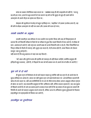 ृांस का सॆाट नेपोिलयन कहा करता था : "असंभव शब ्द ही मेरे शब ्दकोष में नहीं है |" परन्तु
वह भी हार गया | हारने के मूल कारणों में एक कारण यह भी था िक युद्ध से पूर्व ही उसने ी के
आकर्षण में अपने वीर्य का क्
द
षय कर िदया था |
सेम ्सन भी शूरवीरता के क्षेत ्र में बहुत प ्रिसद्ध था | "बाइिबल" में उसका उल्लेख आता है | वह
भी ी के मोहक आकर्षण से नहीं बच सका और उसका भी पतन हो गया |
ःवामी रामतीथर् का अनुभव
ःवामी रामतीर्थ जब ूोफे सर थे तब उन्होंने एक प ्रयोग िकया और बाद में िनष ्कर्ष प में
बताया िक जो िव ाथ परीक्षा के िदनों में या परीक्षा के कु छ िदन पहले िवषयों में फं स जाते ह, वे परीक्षा में
ूायः असफल हो जाते ह, चाहे वर्ष भर अपनी कक्षा में अ छे िव ाथ क्यों न रहे हों | िजन िव ािथर्यों का
िचत ्त परीक्षा के िदनों में एकाग ्र और शुद्ध रहा करता है, वे ही सफल होते ह | काम िवकार को रोकना
वःतुतः बड़ा दःु साध ्य है |
यही कारण है िक मनु महाराज ने यहां तक कह िदया है :
"माँ, बहन और पुऽी के साथ भी व ्यि को एकान ्त में नहीं बैठना चािहये, क्योंिक मनुष ्य की
इिन्ियाँ बहुत बलवान ् होती ह | वे िव ानों के मन को भी समान प से अपने वेग में खींच ले जाती ह |"
युवा वगर् से दो बातें
म युवक वर्ग से िवशेष प से दो बातें कहना चाहता हंू क्योंिक यही वह वर्ग है जो अपने देश के
सुदृढ़ भिवष ्य का आधार है | भारत का यही युवक वर्ग जो पहले देशोत्थान एवं आध्याित्मक रहःयों की
खोज में लगा रहता था, वही अब कािमिनयों के रंग- प के पीछे पागल होकर अपना अमूल ्य जीवन व ्यर्थ
में खोता जा रहा है | यह कामशि मनुष ्य के िलए अिभशाप नहीं, बिल्क वरदान स ्व प है | यह जब युवक
में िखलने लगती है तो उसे उस समय इतने उत्साह से भर देती है िक वह संसार में सब कु छ कर सकने की
िःथित में अपने को समर्थ अनुभव करने लगता है, लेिकन आज के अिधकांश युवक दुवर््यसनों में फँ सकर
हस ्तमैथुन एवं स ्वप ्नदोष के िशकार बन जाते ह |
हःतमैथुन का ुंपिरणाम
 