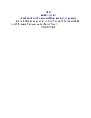 हिर ॐ
ॄ ाचयर्-रक्षा का मंऽ
ॐ नमो भगवते महाबले पराबमाय मनोिभलाषतं मनः ःतंभ कु रु कु रु ःवाहा।
रोज दूध में िनहार कर 21 बार इस मंऽ का जप करें और दूध पी लें। इससे ॄ चयर् की
रक्षा होती है। ःवभाव में आत्मसात ् कर लेने जैसा यह िनयम है।
ॐॐॐॐॐॐॐॐ
 