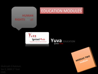 EDUCATION MODULES MODULE TWO medium Yuva  EDUCATION   Shahrukh S Rahman Sec E, BBM 1 st  Year CMS Basic  HUMAN RIGHTS  for  all Ignited  minds 