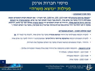 16
‫סעיף‬ ‫נוסח‬62‫א‬(‫א‬()1)–
"‫הכנסה‬‫אישית‬ ‫מיגיעה‬‫סעיף‬ ‫לפי‬2(1),2(2),‫או‬2(10),‫העניין‬ ‫לפי‬-‫נובעת‬ ‫המעטים‬ ‫חברת‬ ‫הכנסת‬ ‫אם‬
‫אחר‬ ‫אדם‬ ‫בני‬ ‫בחבר‬ ‫היחיד‬ ‫מפעילות‬,‫אדם‬ ‫בני‬ ‫חבר‬ ‫לאותו‬ ‫קשור‬ ‫בצד‬ ‫לרבות‬,‫כנושא‬‫משרה‬‫או‬‫הענקת‬
‫באלה‬ ‫וכיוצא‬ ‫ניהול‬ ‫שירותי‬,‫היו‬ ‫המעטים‬ ‫חברת‬ ‫או‬ ‫והיחיד‬‫משרה‬ ‫נושאי‬‫אדם‬ ‫בני‬ ‫חבר‬ ‫באותו‬;‫הוראות‬
‫בעקיפין‬ ‫או‬ ‫במישרין‬ ‫מהותי‬ ‫מניות‬ ‫בעל‬ ‫שהוא‬ ‫יחיד‬ ‫על‬ ‫יחולו‬ ‫לא‬ ‫זו‬ ‫פסקה‬,‫האחר‬ ‫האדם‬ ‫בני‬ ‫בחבר‬;"
‫הסעיף‬ ‫תחולת‬ ‫תנאי‬-‫מצטברים‬ ‫תנאים‬:
•‫היחיד‬ ‫של‬ ‫מפעילותו‬ ‫הכנסה‬ ‫לחברה‬‫משרה‬ ‫כנושא‬‫אחר‬ ‫אדם‬ ‫בני‬ ‫בחבר‬,‫לו‬ ‫קשור‬ ‫צד‬ ‫לרבות‬.‫או‬
•‫הכנסה‬ ‫המעטים‬ ‫לחברת‬‫וכיוב‬ ‫ניהול‬ ‫שירותי‬ ‫מהענקת‬'‫ע‬ ‫שמוענקים‬"‫אחר‬ ‫אדם‬ ‫בני‬ ‫לחבר‬ ‫היחיד‬ ‫י‬.
•‫והיחיד‬/‫השירות‬ ‫את‬ ‫שמקבל‬ ‫האדם‬ ‫בני‬ ‫בחבר‬ ‫משרה‬ ‫כנושאי‬ ‫משמשים‬ ‫חברה‬.
‫סיווג‬‫ההכנסה‬:‫היחיד‬ ‫של‬ ‫כהכנסתו‬ ‫תסווג‬ ‫ההכנסה‬(‫שולי‬ ‫מס‬)‫שלהלן‬ ‫המקורות‬ ‫מאחד‬:
•‫סעיף‬2(1)-‫מעסק‬ ‫הכנסה‬/‫משלח‬-‫יד‬
•‫סעיף‬2(2)-‫מעבודה‬ ‫הכנסה‬
•‫סעיף‬2(10)-‫אחר‬ ‫מקור‬.
‫ארנק‬ ‫חברות‬ ‫מיסוי‬
‫פעילות‬"‫משרה‬ ‫נושא‬"
 