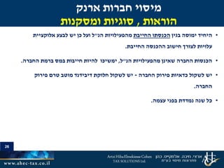 26
•‫בגין‬ ‫ימוסה‬ ‫היחיד‬‫החייבת‬ ‫הכנסתו‬‫הנ‬ ‫מהפעילויות‬"‫אלוקצי‬ ‫לבצע‬ ‫יש‬ ‫כן‬ ‫ועל‬ ‫ל‬‫י‬‫ת‬
‫החייבת‬ ‫ההכנסה‬ ‫חישוב‬ ‫לצורך‬ ‫עלויות‬.
•‫הנ‬ ‫מהפעילויות‬ ‫שאינן‬ ‫החברה‬ ‫הכנסות‬"‫ל‬,‫החברה‬ ‫ברמת‬ ‫במס‬ ‫חייבות‬ ‫להיות‬ ‫ימשיכו‬.
•‫יש‬‫פירוק‬ ‫כדאיות‬ ‫לשקול‬‫החברה‬-‫יש‬‫דיבידנד‬ ‫חלוקת‬ ‫לשקול‬‫פירוק‬ ‫טרם‬ ‫מוטב‬
‫החברה‬.
•‫עצמה‬ ‫בפני‬ ‫נמדדת‬ ‫שנה‬ ‫כל‬.
‫ארנק‬ ‫חברות‬ ‫מיסוי‬
‫הוראות‬,‫ומסקנות‬ ‫סוגיות‬
 