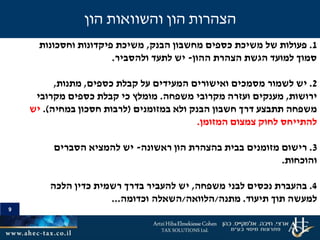 9
1.‫פעולות‬‫הבנק‬ ‫מחשבון‬ ‫כספים‬ ‫משיכת‬ ‫של‬,‫וחסכונות‬ ‫פיקדונות‬ ‫משיכת‬
‫הצהרת‬ ‫הגשת‬ ‫למועד‬ ‫סמוך‬‫ההון‬-‫ולהסביר‬ ‫לתעד‬ ‫יש‬.
2.‫לשמור‬ ‫יש‬‫כספים‬ ‫קבלת‬ ‫על‬ ‫המעידים‬ ‫ואישורים‬ ‫מסמכים‬,‫מתנות‬,
‫ירושות‬,‫משפחה‬ ‫מקרובי‬ ‫ועזרה‬ ‫מענקים‬.‫מקרובי‬ ‫כספים‬ ‫קבלת‬ ‫כי‬ ‫מומלץ‬
‫ולא‬ ‫הבנק‬ ‫חשבון‬ ‫דרך‬ ‫תתבצע‬ ‫משפחה‬‫במזומנים‬(‫במחיה‬ ‫חסכון‬ ‫לרבות‬.)‫יש‬
‫המזומן‬ ‫צמצום‬ ‫לחוק‬ ‫להתייחס‬.
3.‫רישום‬‫מזומנים‬‫ראשונה‬ ‫הון‬ ‫בהצהרת‬ ‫בבית‬-‫הסברים‬ ‫להמציא‬ ‫יש‬
‫והוכחות‬.
4.‫בהעברת‬‫משפחה‬ ‫לבני‬ ‫נכסים‬,‫הלכה‬ ‫כדין‬ ‫רשמית‬ ‫בדרך‬ ‫להעביר‬ ‫יש‬
‫תוך‬ ‫למעשה‬‫תיעוד‬.‫מתנה‬/‫הלוואה‬/‫וכדומה‬ ‫השאלה‬...
9
‫הון‬ ‫והשוואות‬ ‫הון‬ ‫הצהרות‬
 
