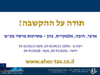 9
‫תודה‬‫ההקשבה‬ ‫על‬!
‫ארצי‬,‫חיבה‬,‫אלמקייס‬,‫כהן‬-‫פתרונות‬‫בע‬ ‫מיסוי‬"‫מ‬
‫גן‬ ‫רמת‬:‫טלפון‬03-6134111,‫פקס‬03-6133113
‫חיפה‬:04-9118181,‫פקס‬:04-9118188
www.ahec-tax.co.il
 