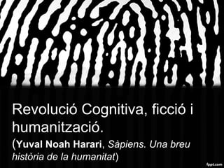 Revolució Cognitiva, ficció i
humanització.
(Yuval Noah Harari, Sàpiens. Una breu
història de la humanitat)
 