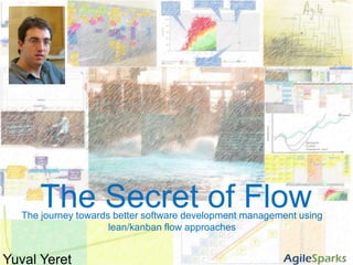 The Secret of Flow http://www.flickr.com/photos/yuvalyeret/265568342/in/set-72157594323037021/ The journey towards better software development management using lean/kanban flow approaches Yuval Yeret 
