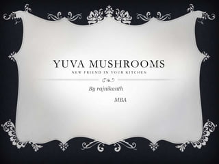 YUVA MUSHROOMS
  NEW FRIEND IN YOUR KITCHEN




       By rajnikanth

                MBA
 