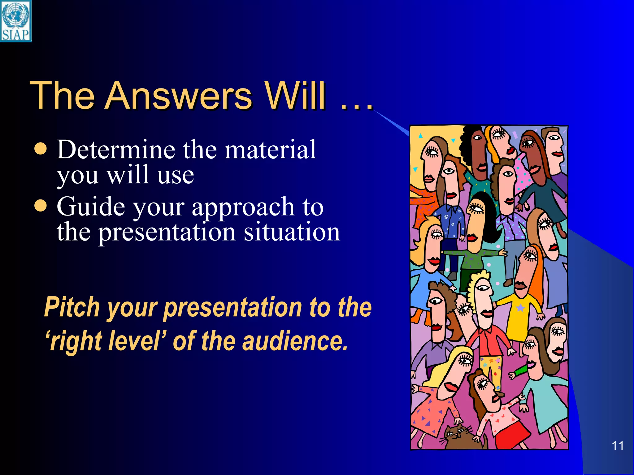 The Answers Will … Determine the material you will use Guide your approach to the presentation situation Pitch your presentation to the ‘right level’ of the audience. 