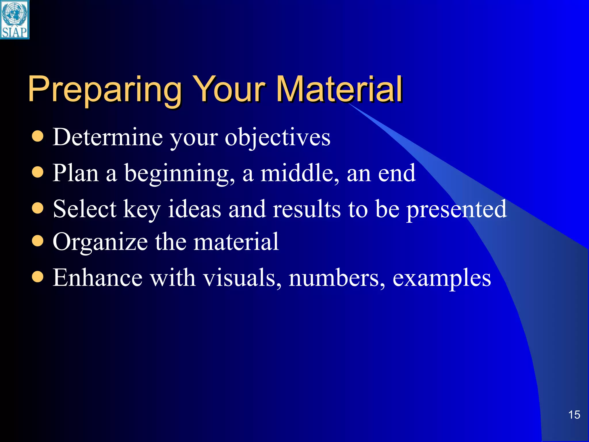 Preparing Your Material  Determine your objectives Plan a beginning, a middle, an end Select key ideas and results to be presented Organize the material Enhance with visuals, numbers, examples 