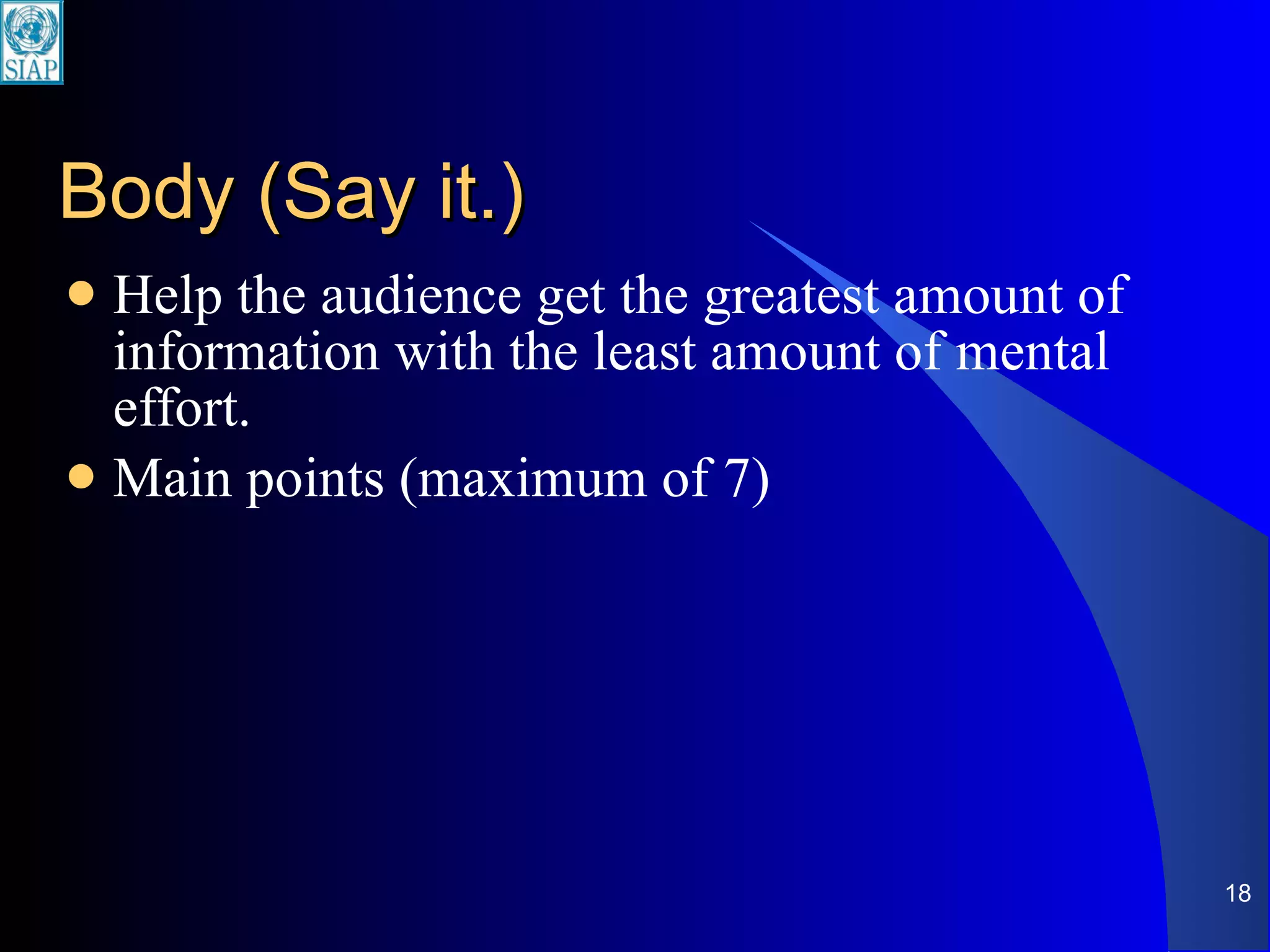 Body (Say it.) Help the audience get the greatest amount of information with the least amount of mental effort. Main points (maximum of 7) 