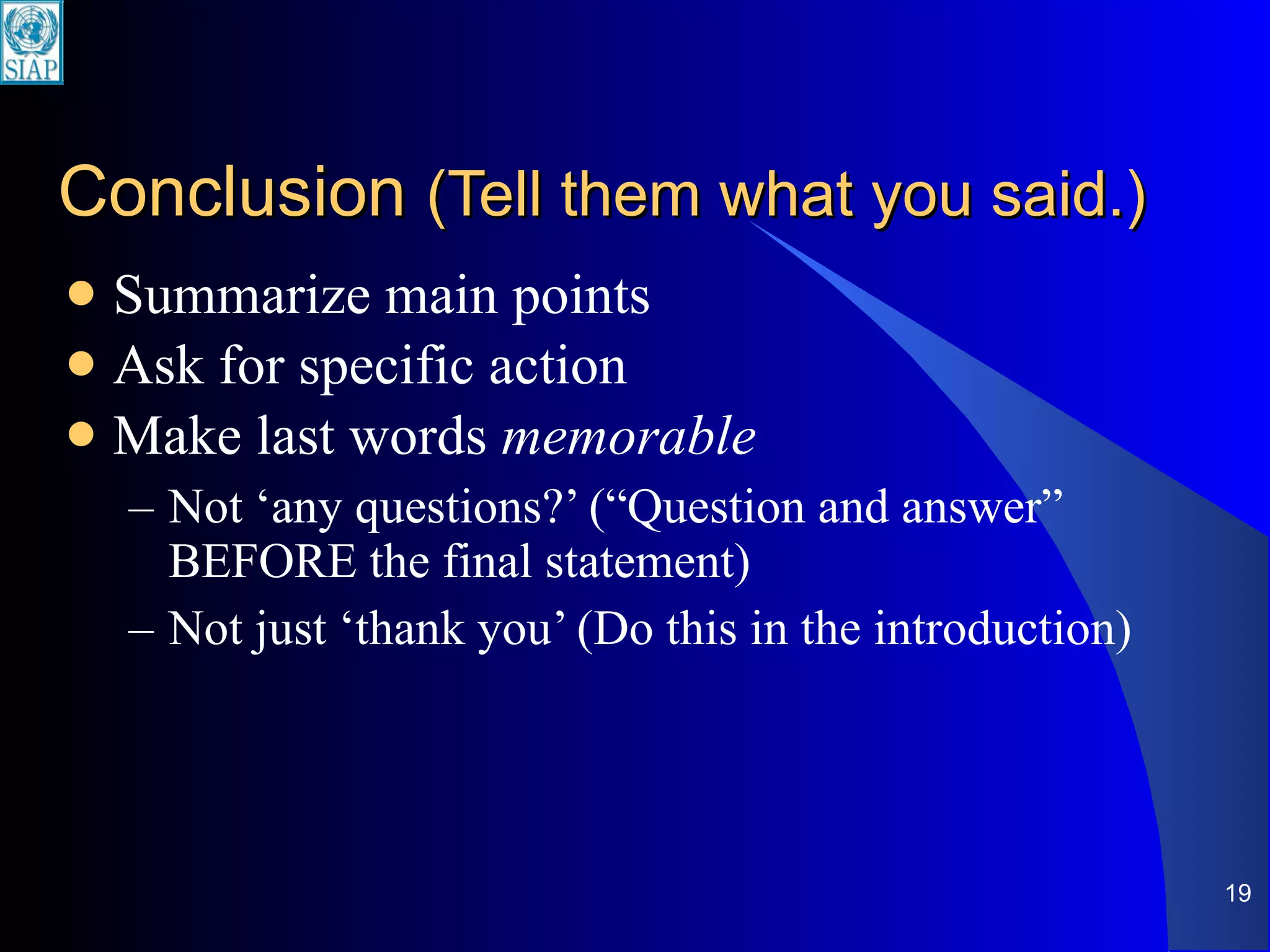 Conclusion  (Tell them what you said.) Summarize main points Ask for specific action Make last words  memorable Not ‘any questions?’ (“Question and answer” BEFORE the final statement) Not just ‘thank you’ (Do this in the introduction) 
