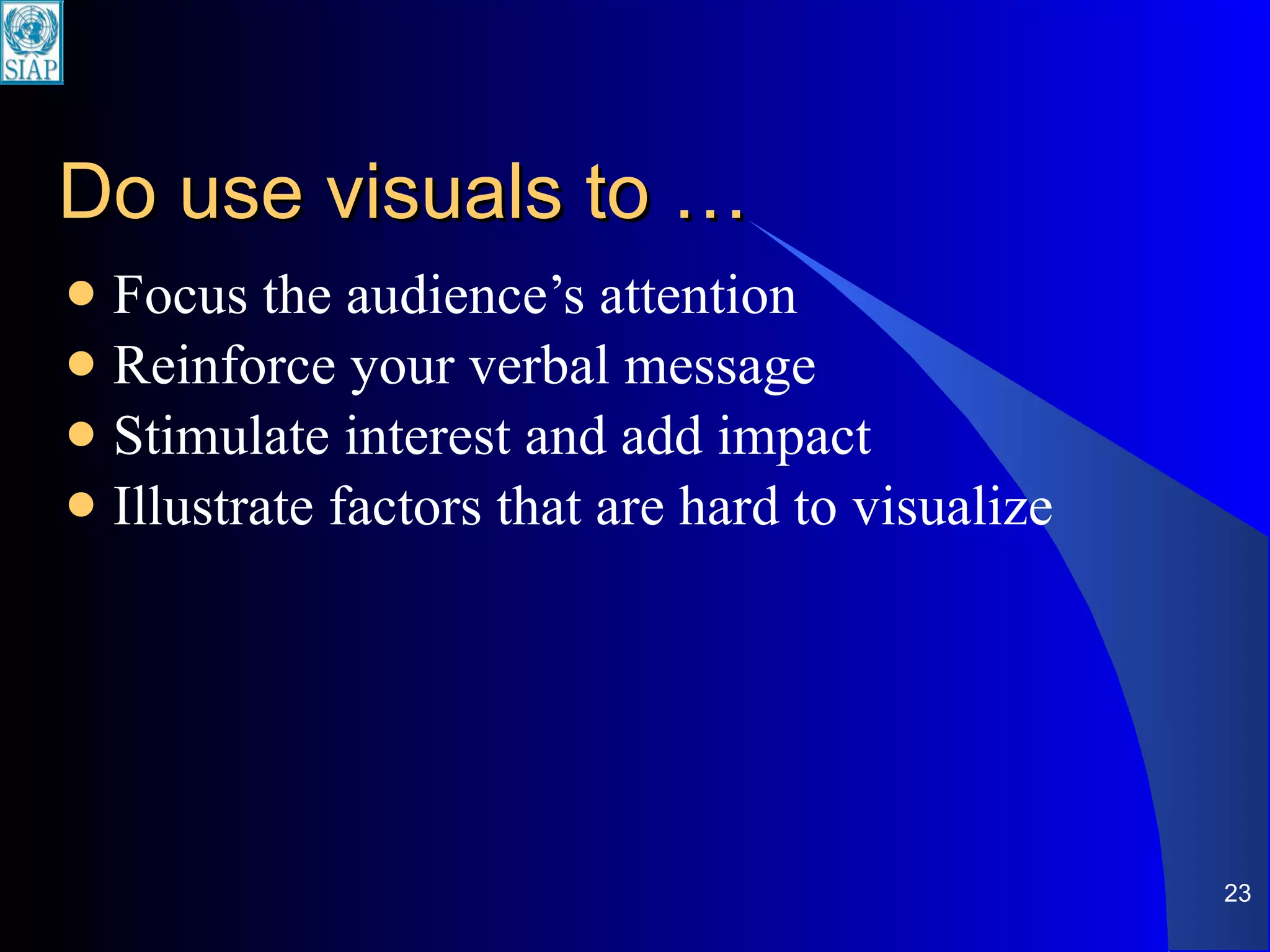 Do use visuals to … Focus the audience’s attention Reinforce your verbal message Stimulate interest and add impact Illustrate factors that are hard to visualize 