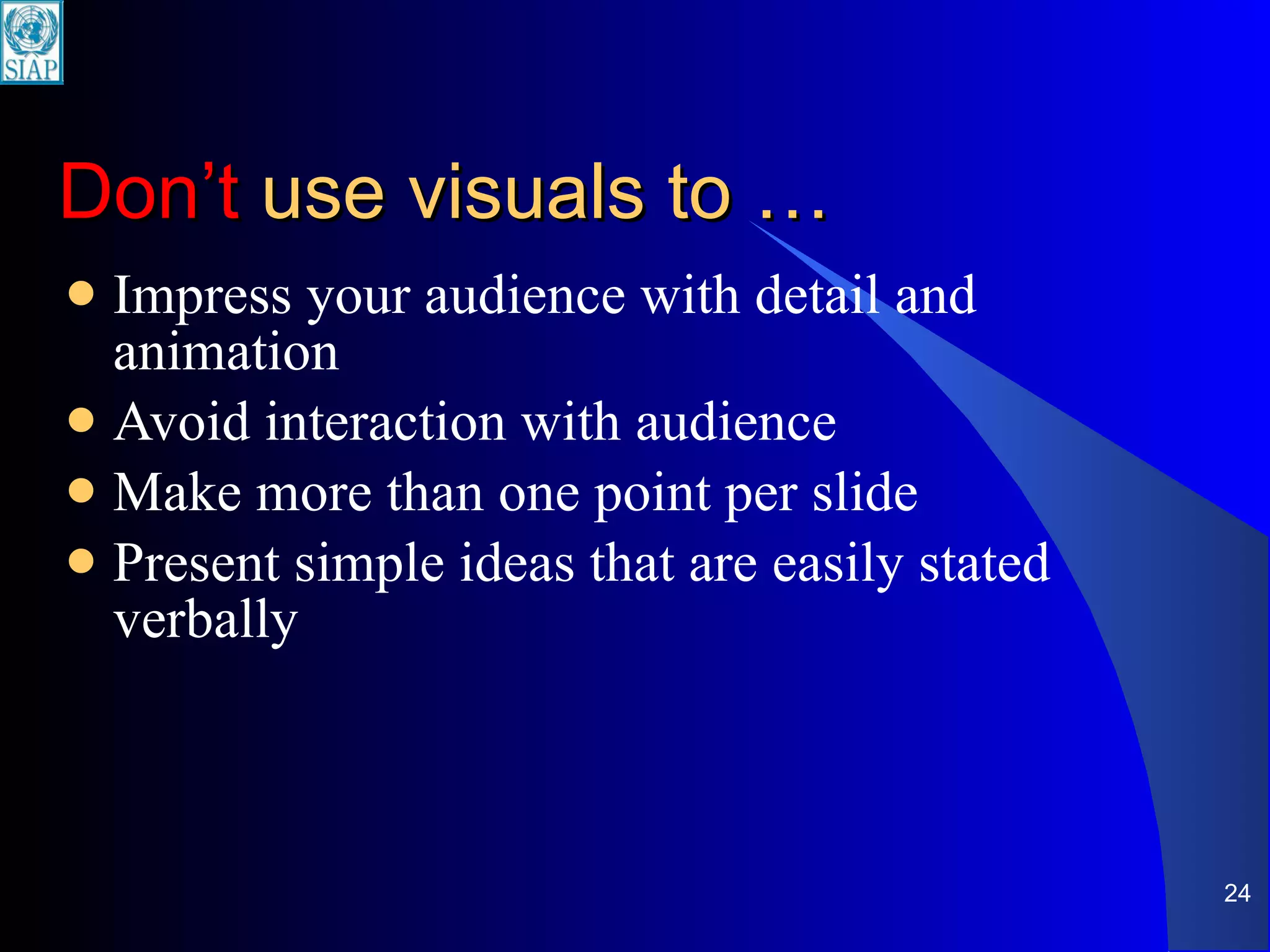 Don’t  use visuals to … Impress your audience with detail and animation Avoid interaction with audience Make more than one point per slide Present simple ideas that are easily stated verbally 