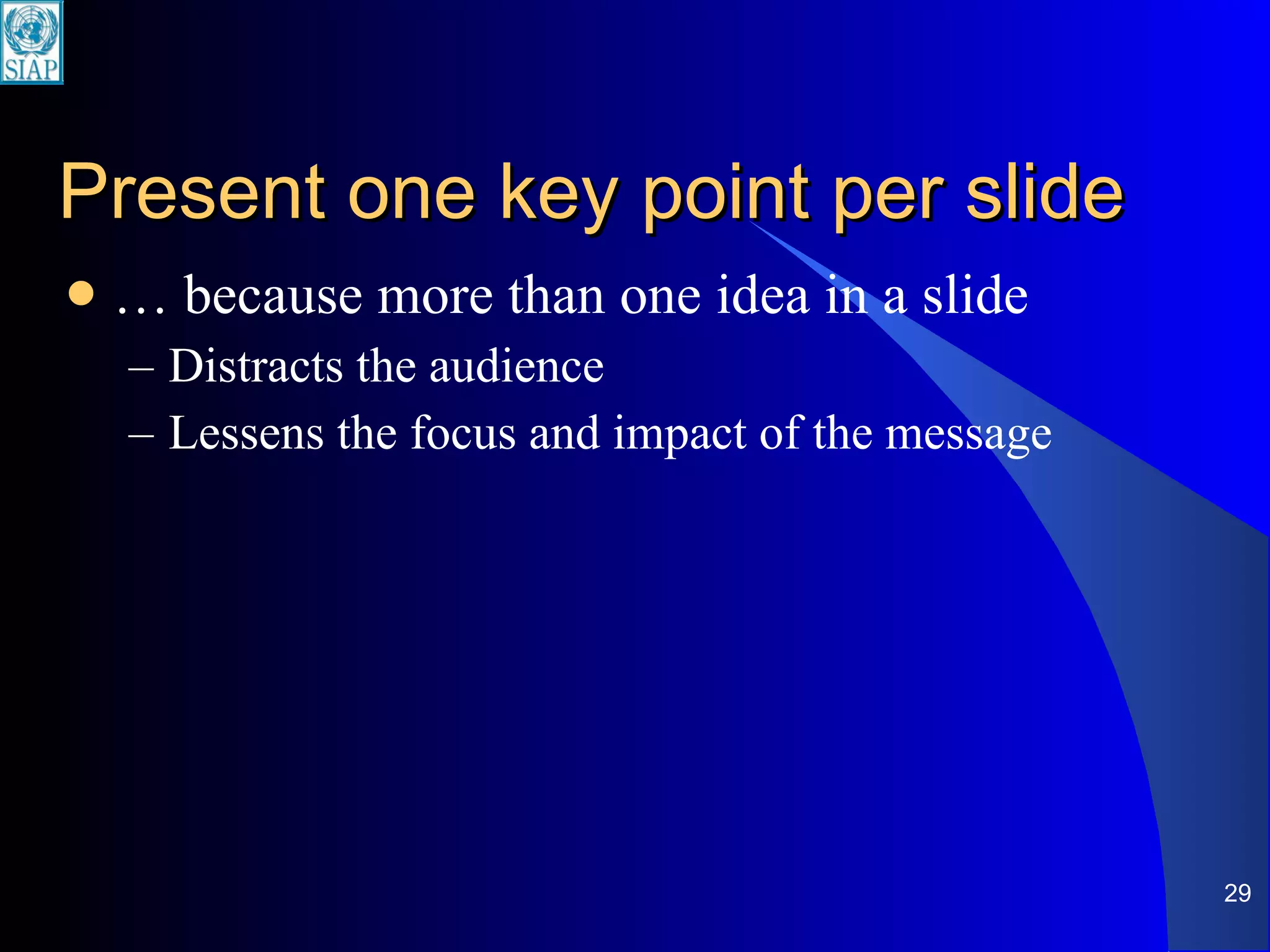 Present one key point per slide …  because more than one idea in a slide Distracts the audience Lessens the focus and impact of the message 