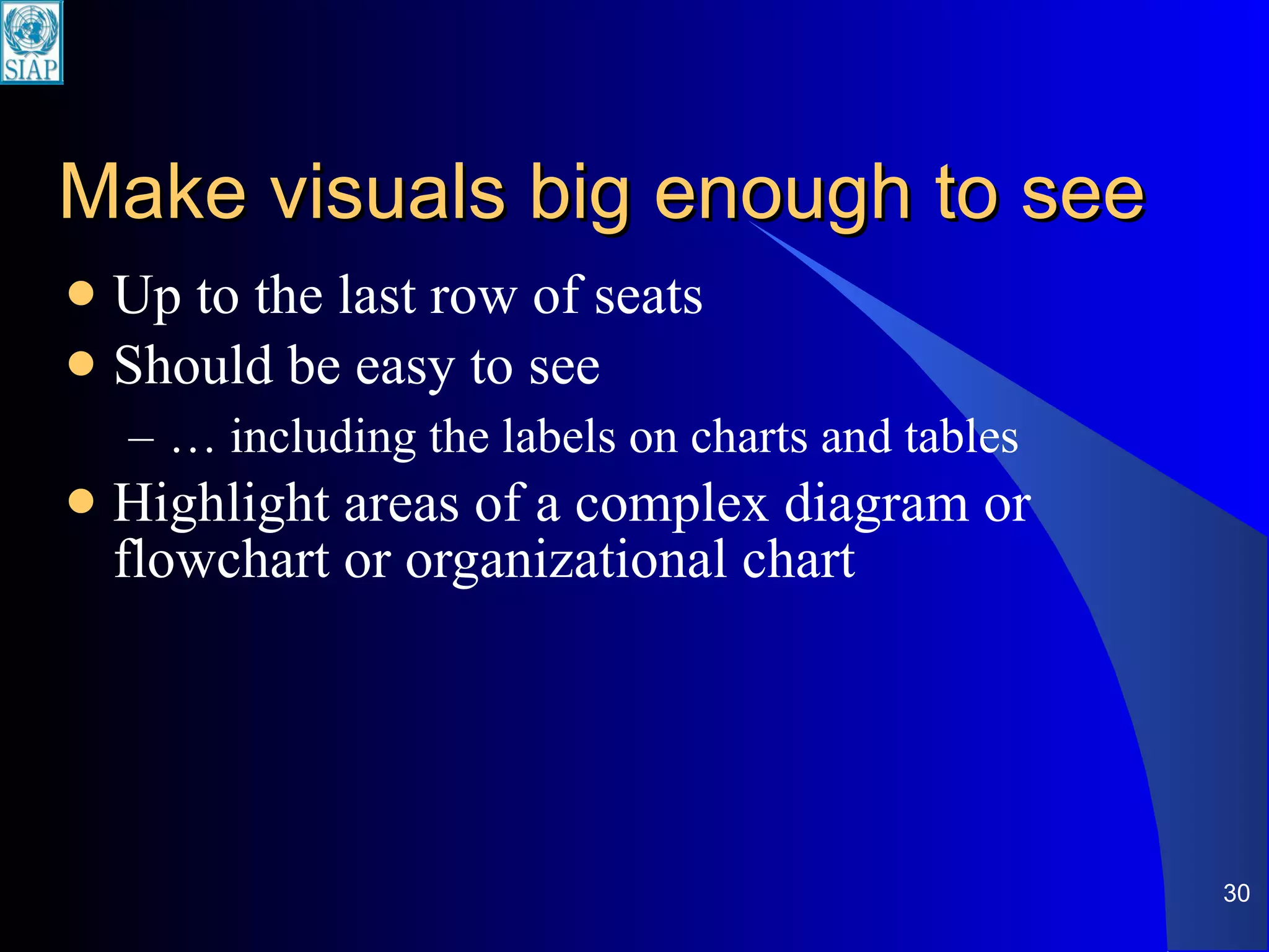 Make visuals big enough to see Up to the last row of seats Should be easy to see …  including the labels on charts and tables Highlight areas of a complex diagram or flowchart or organizational chart 