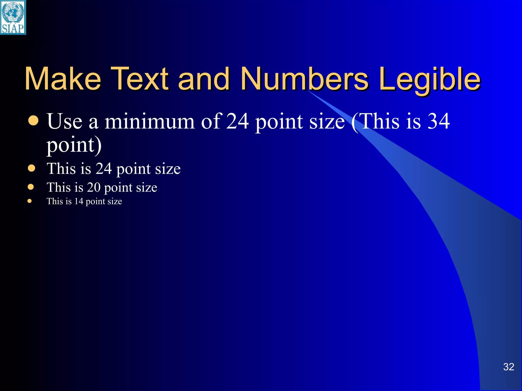 Make Text and Numbers Legible Use a minimum of 24 point size (This is 34 point) This is 24 point size This is 20 point size This is 14 point size 