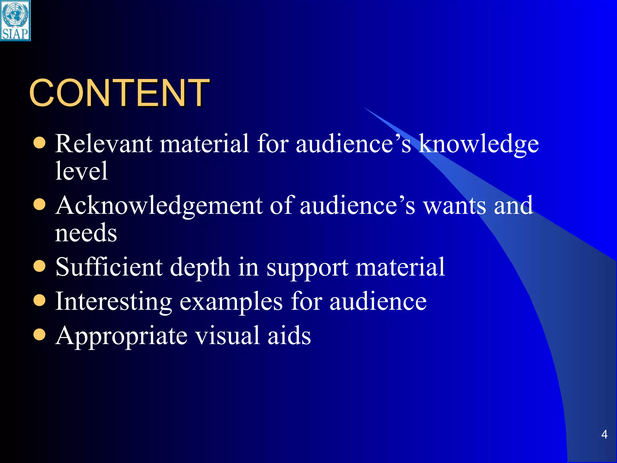 CONTENT Relevant material for audience’s knowledge level Acknowledgement of audience’s wants and needs Sufficient depth in support material Interesting examples for audience Appropriate visual aids 