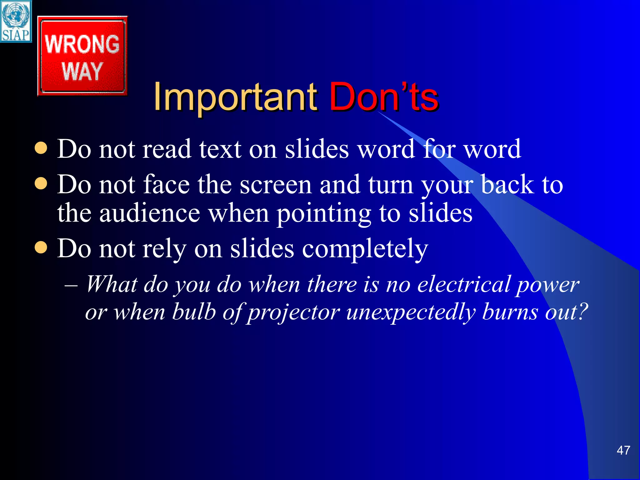 Important  Don’ts Do not read text on slides word for word Do not face the screen and turn your back to the audience when pointing to slides Do not rely on slides completely What do you do when there is no electrical power or when bulb of projector unexpectedly burns out? 