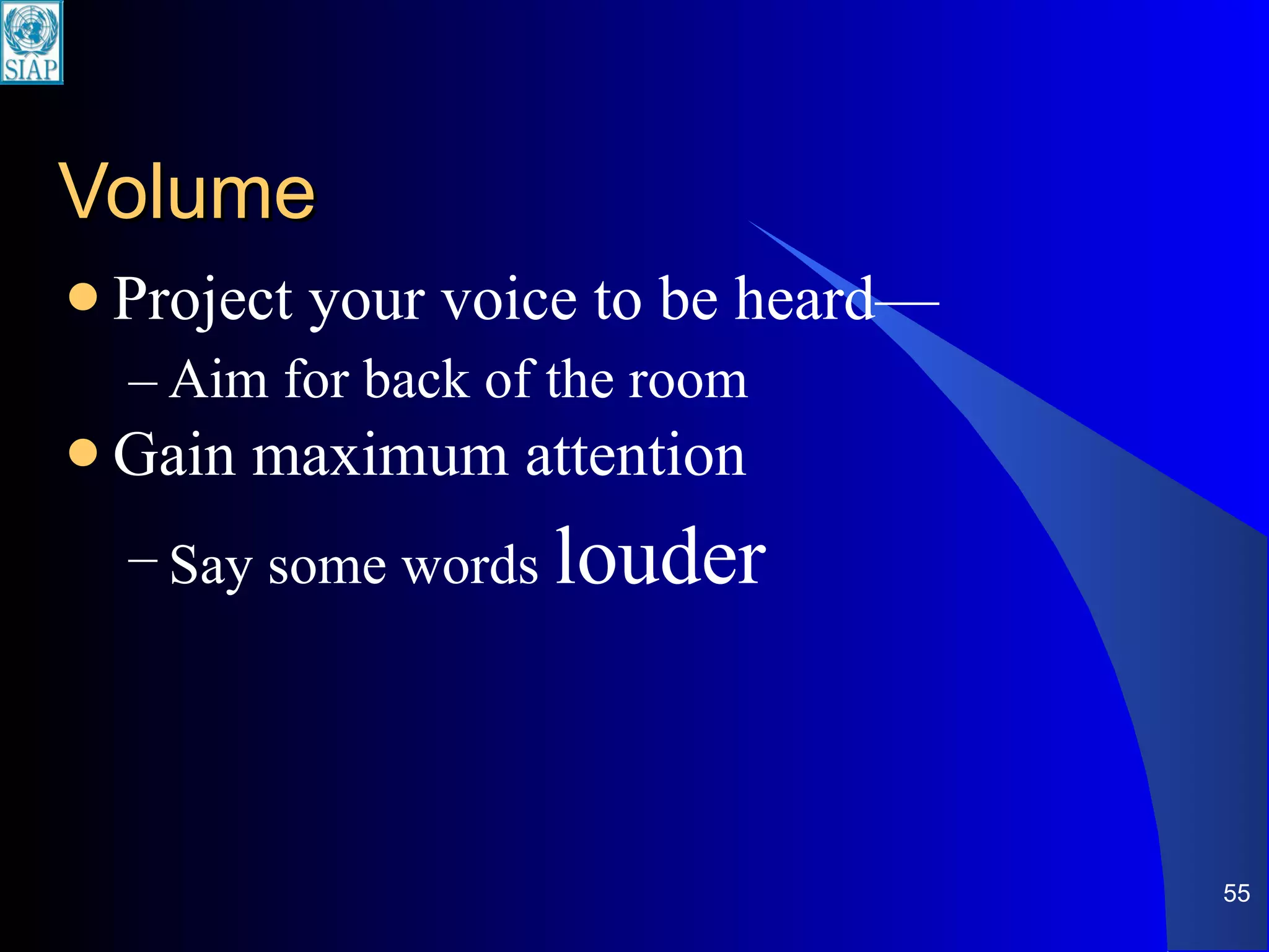 Volume Project your voice to be heard— Aim for back of the room Gain maximum attention Say some words  louder 