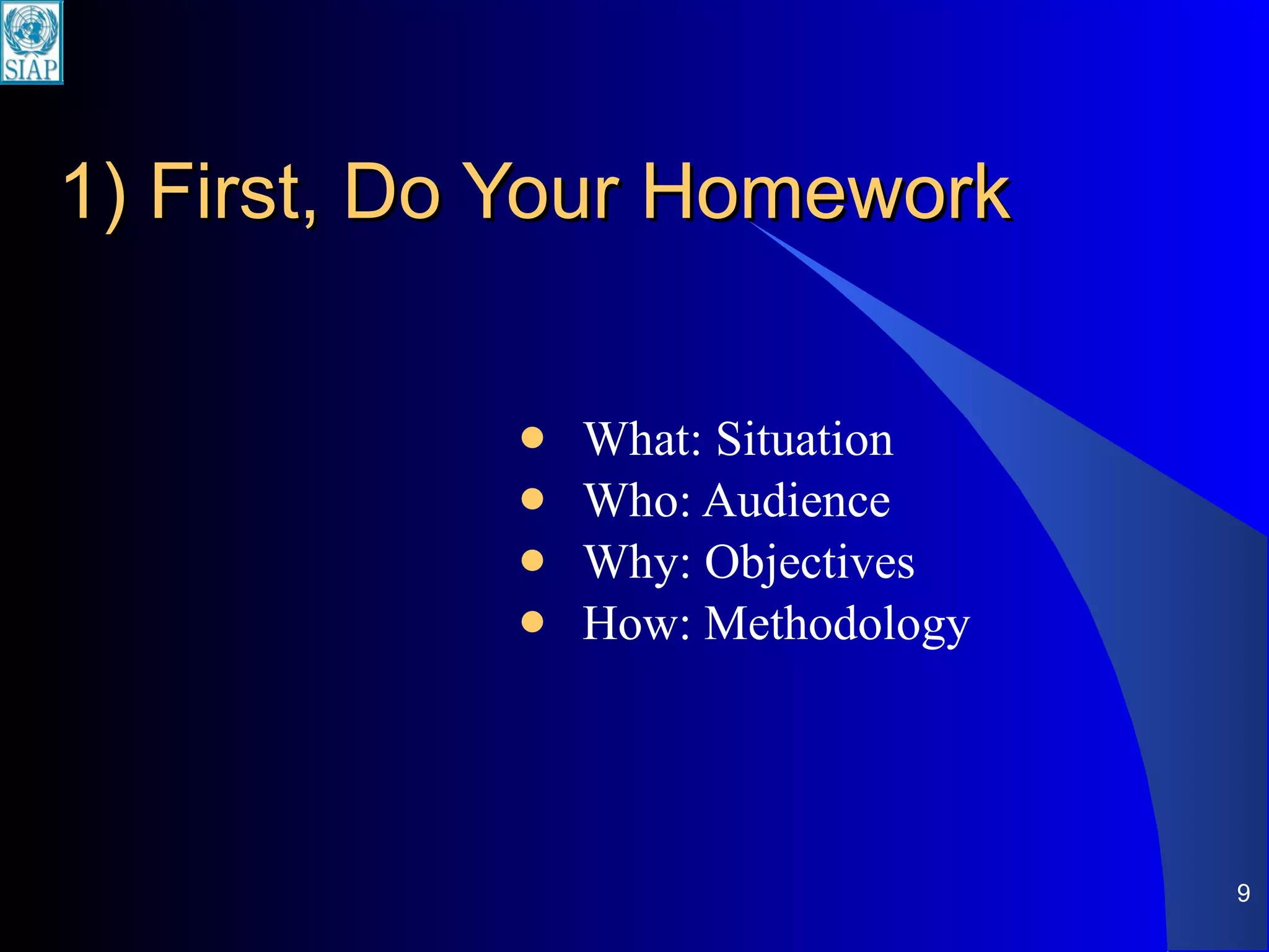 1) First, Do Your Homework What: Situation Who: Audience Why: Objectives How: Methodology 