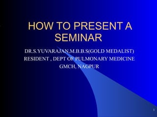 HOW TO PRESENT A SEMINAR  DR.S.YUVARAJAN,M.B.B.S(GOLD MEDALIST) RESIDENT , DEPT OF PULMONARY MEDICINE GMCH, NAGPUR ,[object Object]