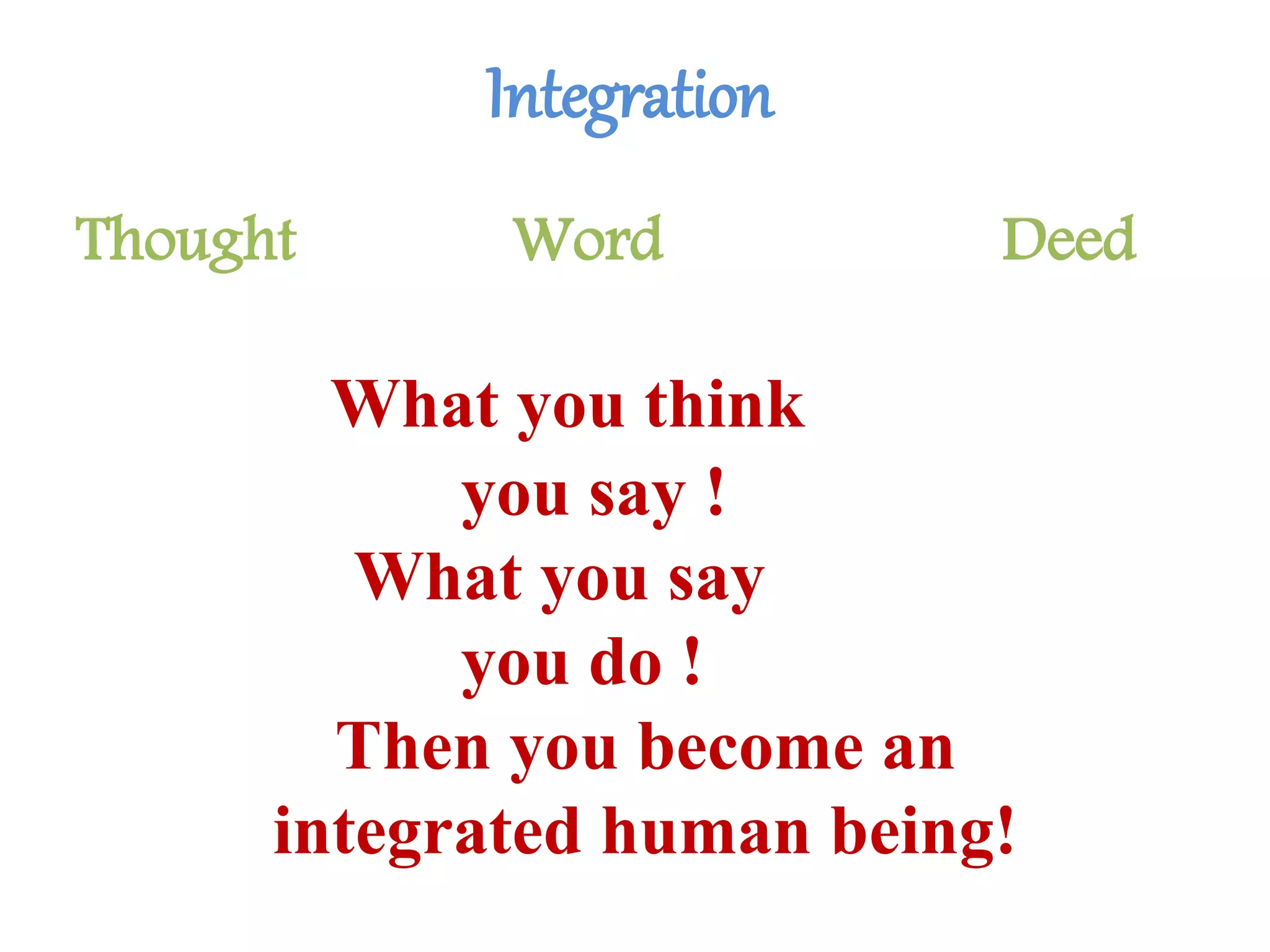 Thought Word Deed
What you think
you say !
What you say
you do !
Then you become an
integrated human being!
Integration
 
