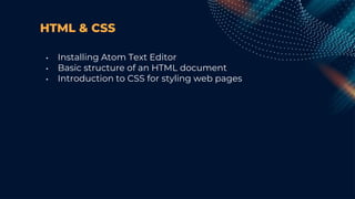HTML & CSS
• Installing Atom Text Editor
• Basic structure of an HTML document
• Introduction to CSS for styling web pages
 