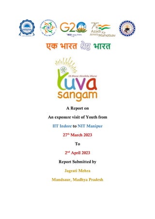 A Report on
An exposure visit of Youth from
IIT Indore to NIT Manipur
27th
March 2023
To
2nd
April 2023
Report Submitted by
Jagrati Mehra
Mandsaur, Madhya Pradesh
 