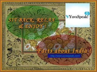 SIT BACK, RELAXSIT BACK, RELAX
& ENJOY !& ENJOY !
Facts about India !Facts about India !
http://www.yuvaspeak.com/http://www.yuvaspeak.com/
 