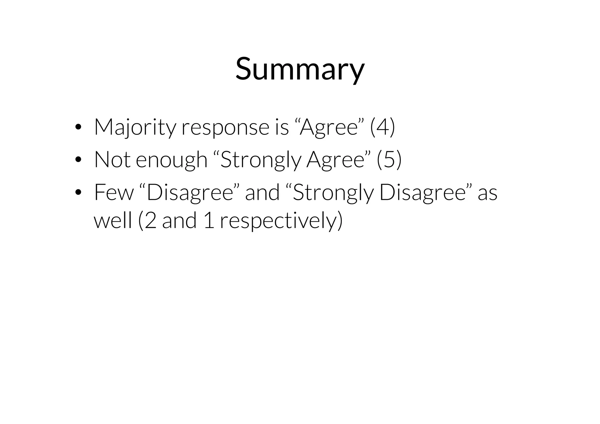 Summary 
• Majority response is “Agree” (4) 
• Not enough “Strongly Agree” (5) 
• Few “Disagree” and “Strongly Disagree” as 
well (2 and 1 respectively) 
 
