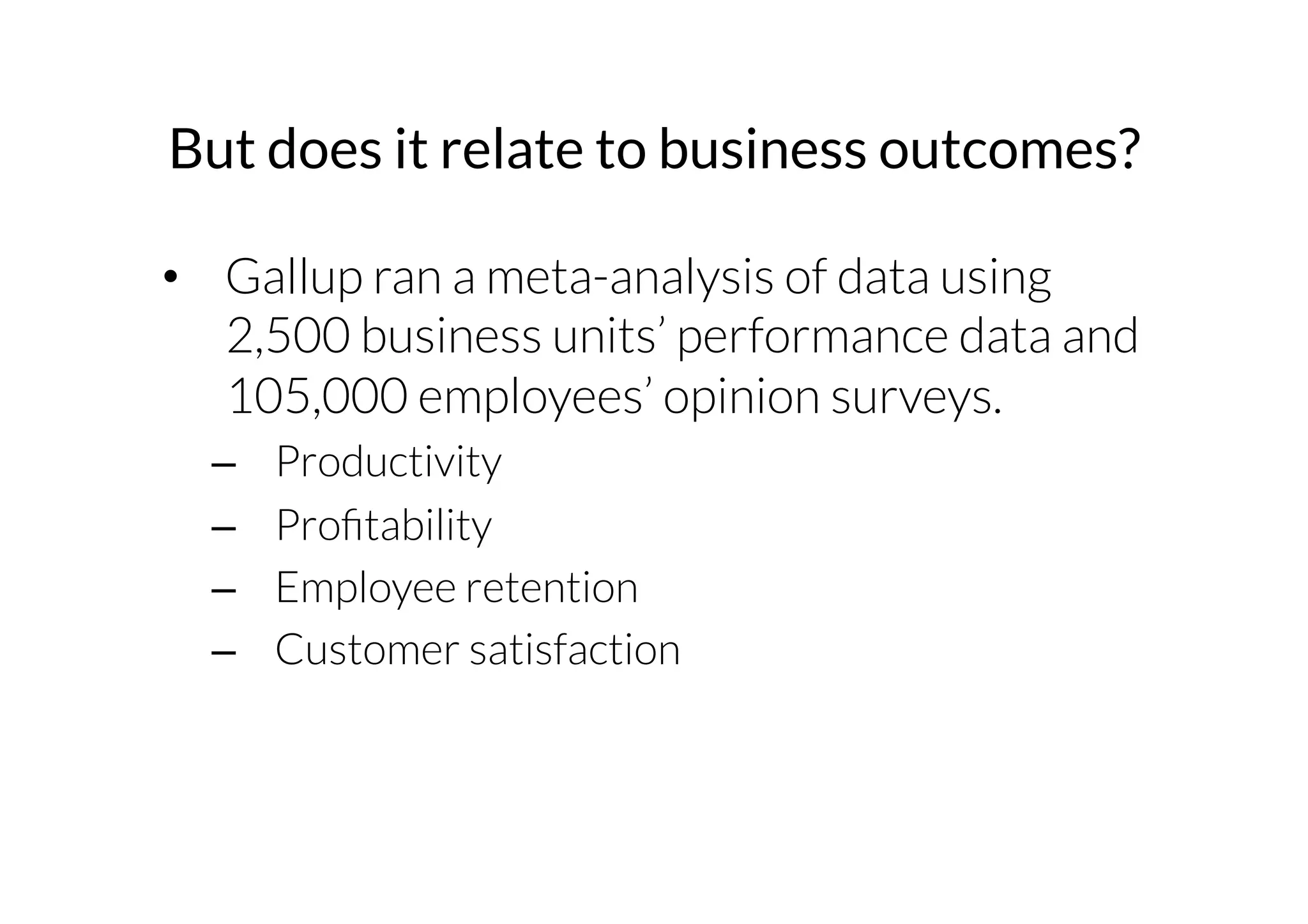 But does it relate to business outcomes? 
• Gallup ran a meta­analysis 
of data using 
2,500 business units’ performance data and 
105,000 employees’ opinion surveys. 
– Productivity 
– Profitability 
– Employee retention 
– Customer satisfaction 
 