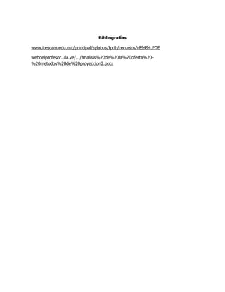 Bibliografías
www.itescam.edu.mx/principal/sylabus/fpdb/recursos/r89494.PDF
webdelprofesor.ula.ve/.../Analisis%20de%20la%20oferta%20-
%20metodos%20de%20proyeccion2.pptx
 