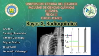 UNIVERSIDAD CENTRAL DEL ECUADOR
FACULTAD DE CIENCIAS QUÍMICAS
QUÍMICA
FÍSICA III
CURSO: Q3-001
Rayos X, Radioquímica
 