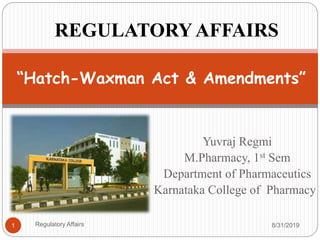 Yuvraj Regmi
M.Pharmacy, 1st Sem
Department of Pharmaceutics
Karnataka College of Pharmacy
8/31/20191
“Hatch-Waxman Act & Amendments”
REGULATORY AFFAIRS
Regulatory Affairs
 