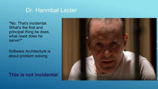 Dr. Hannibal Lecter
"No. That's incidental.
What's the first and
principal thing he does,
what need does he
serve?"
This is not incidental
Software Architecture is
about problem solving
 