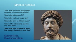 Marcus Aurelius
"This, what is it in itself, and by itself,
according to its proper constitution?
What is the substance of it?
What is the matter, or proper use?
What is the form, or efficient cause?
What is it for in this world, and how
long will it abide?
Thus must thou examine all things
that present themselves unto thee."
Experience lies.
Examine everything.
 
