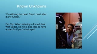 Known Unknowns
“I'm altering the deal. Pray I don't alter
it any further.”
Pro Tip: When entering a forced deal
with Vader, it’s not a bad idea to have
a plan for if you’re betrayed.
 