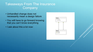 Takeaways From The Insurance
Company
• Unhandled change does not
necessarily mean a design failure
• You will have to go forward knowing
that you can’t know everything
• I ask about this a lot now:
 