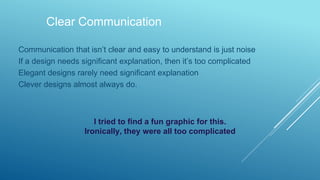 Clear Communication
Communication that isn’t clear and easy to understand is just noise
If a design needs significant explanation, then it’s too complicated
Elegant designs rarely need significant explanation
Clever designs almost always do.
I tried to find a fun graphic for this.
Ironically, they were all too complicated
 
