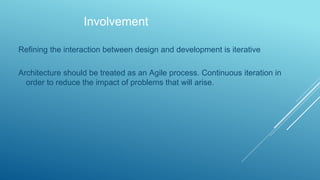 Involvement
Refining the interaction between design and development is iterative
Architecture should be treated as an Agile process. Continuous iteration in
order to reduce the impact of problems that will arise.
 