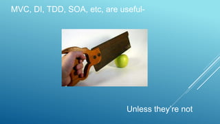 MVC, DI, TDD, SOA, etc, are useful-
Unless they’re not
 