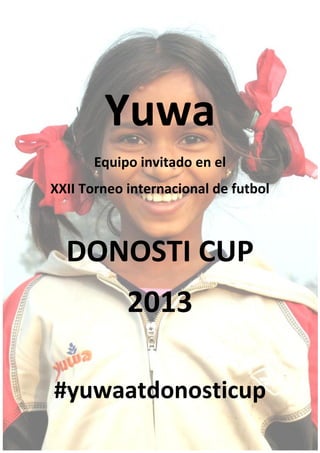 Yuwa
      Equipo invitado en el
XXII Torneo internacional de futbol



  DONOSTI CUP
            2013

#yuwaatdonosticup
 