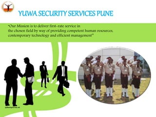 YUWA SECURITY SERVICES PUNE
“Our Mission is to deliver first-rate service in
the chosen field by way of providing competent human resources,
contemporary technology and efficient management’’
 