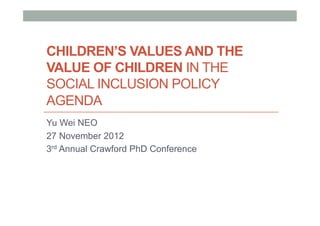 CHILDREN’S VALUES AND THE
VALUE OF CHILDREN IN THE
SOCIAL INCLUSION POLICY
AGENDA
Yu Wei NEO
27 November 2012
3rd Annual Crawford PhD Conference
 