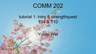 COMM 202
tutorial 1: intro & strengthquest
T04 & T10
Yuwei Wei
 