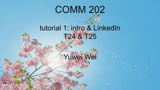 COMM 202
tutorial 1: intro & LinkedIn
T24 & T25
Yuwei Wei
 