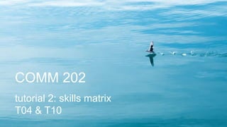 COMM 202
tutorial 2: skills matrix
T04 & T10
 