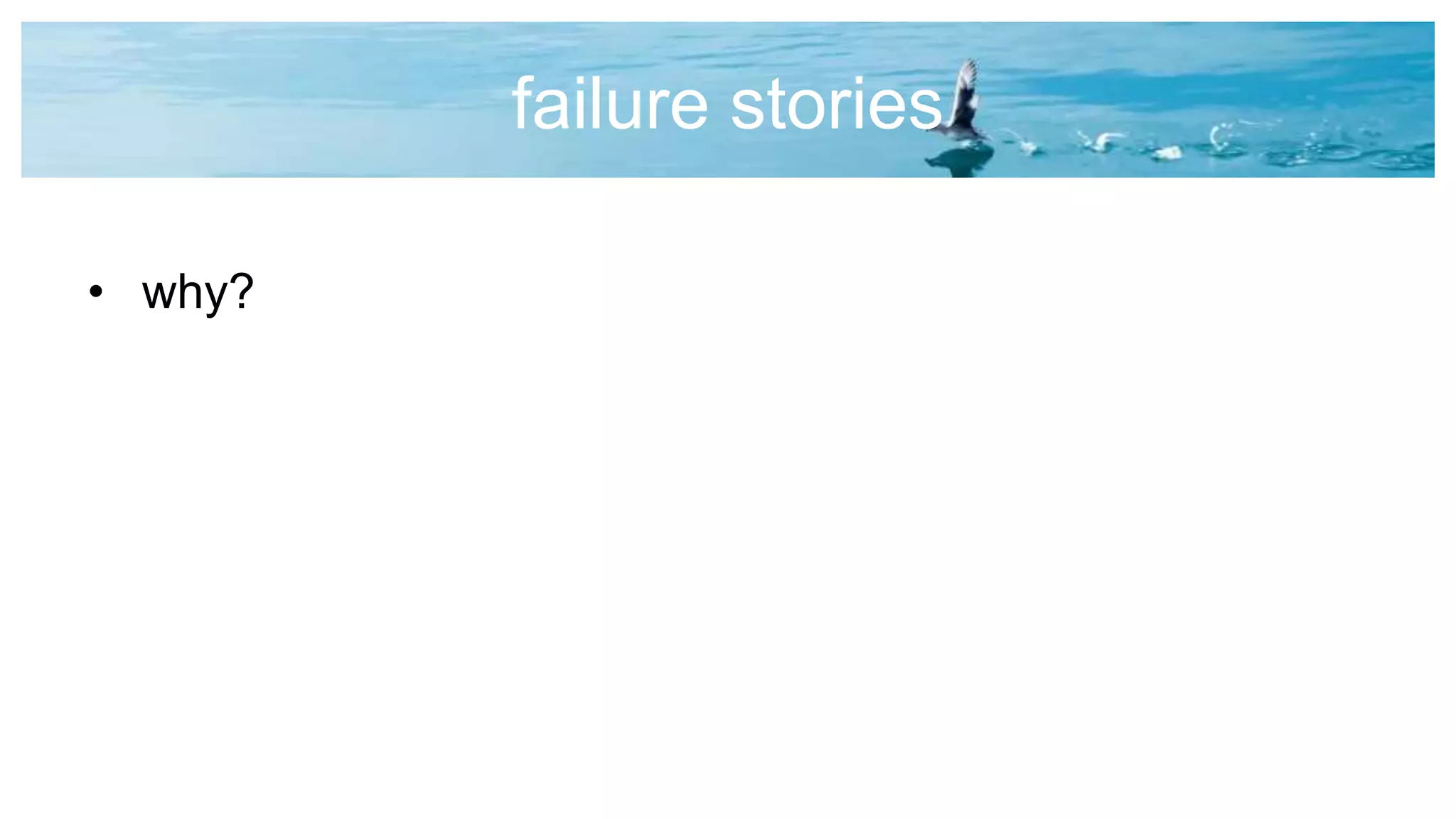 failure stories
• why?
 